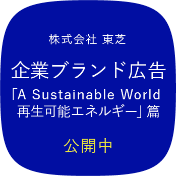 株式会社 東芝 企業ブランド広告「A Sustainable World 再生可能エネルギー」篇